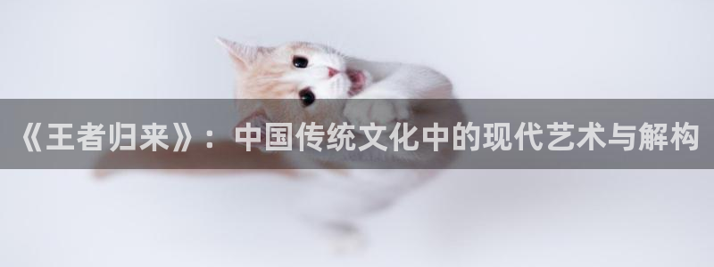 93299星空娱乐最新网址：《王者归来》：中国传统文化中的现代艺术与解构