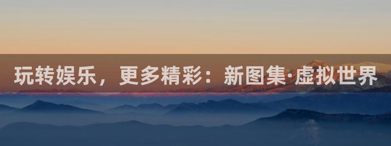 星空娱乐城：玩转娱乐，更多精彩：新图集·虚拟世界