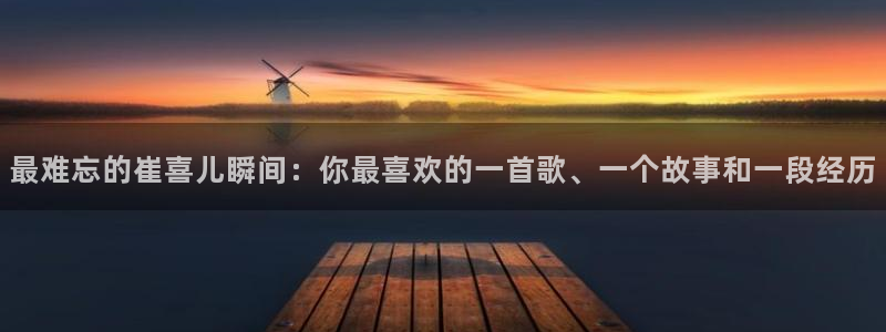93299星空娱乐：最难忘的崔喜儿瞬间：你最喜欢的一首歌、一个故事和一段经历