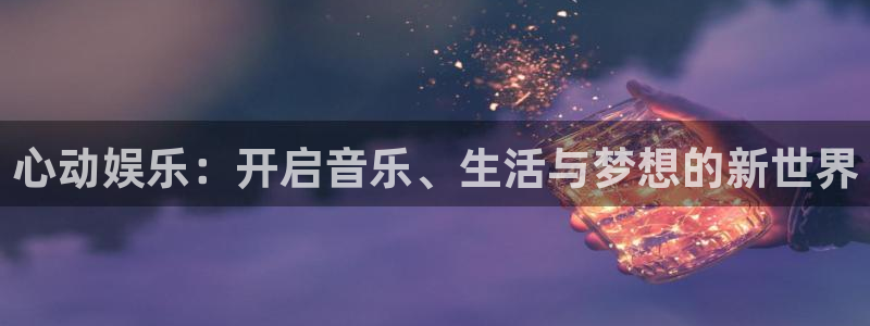 星空娱乐传媒有限公司：心动娱乐：开启音乐、生活与梦想的新世界